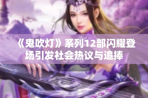 《鬼吹燈》系列12部閃耀登場引發(fā)社會熱議與追捧