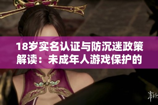 18歲實(shí)名認(rèn)證與防沉迷政策解讀：未成年人游戲保護(hù)的新動(dòng)態(tài)