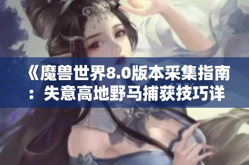 《魔獸世界8.0版本采集指南：失意高地野馬捕獲技巧詳解》