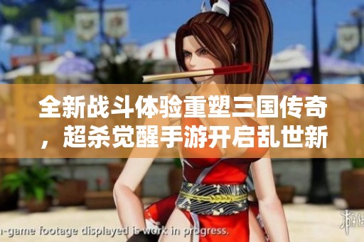 全新戰(zhàn)斗體驗重塑三國傳奇，超殺覺醒手游開啟亂世新篇章