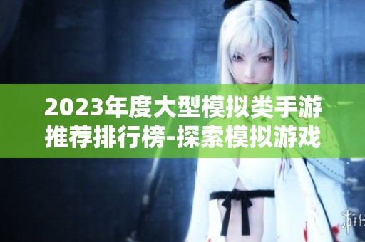 2023年度大型模擬類手游推薦排行榜-探索模擬游戲的樂(lè)趣與魅力