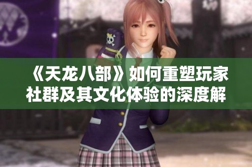 《天龍八部》如何重塑玩家社群及其文化體驗(yàn)的深度解析