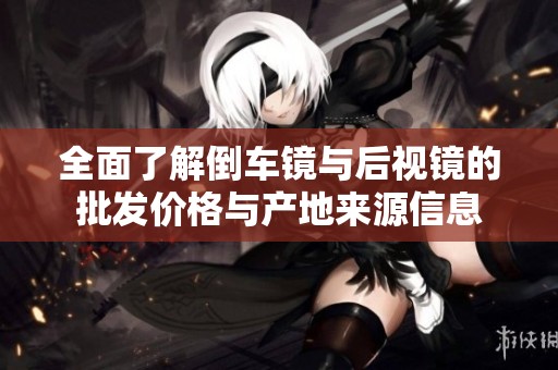 全面了解倒車鏡與后視鏡的批發(fā)價格與產(chǎn)地來源信息 全面了解倒車鏡與后視鏡的批發(fā)價格與產(chǎn)地來源信息