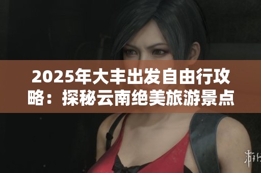 2025年大豐出發(fā)自由行攻略：探秘云南絕美旅游景點(diǎn)推薦