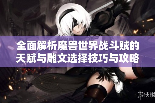 全面解析魔獸世界戰(zhàn)斗賊的天賦與雕文選擇技巧與攻略