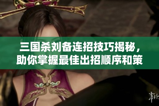 三國殺劉備連招技巧揭秘，助你掌握最佳出招順序和策略