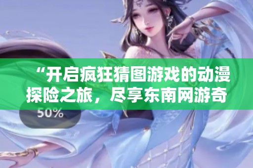 “開啟瘋狂猜圖游戲的動漫探險之旅，盡享東南網(wǎng)游奇妙體驗”