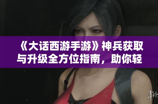 《大話西游手游》神兵獲取與升級(jí)全方位指南，助你輕松稱(chēng)霸三界！