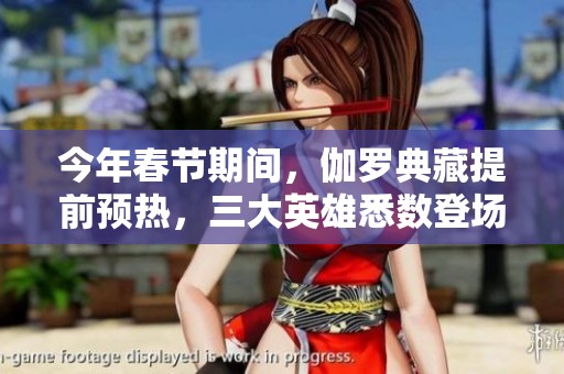 今年春節(jié)期間,伽羅典藏提前預(yù)熱,三大英雄悉數(shù)登場(chǎng)! 今年春節(jié)期間,伽羅典藏提前預(yù)熱,三大英雄悉數(shù)登場(chǎng)!