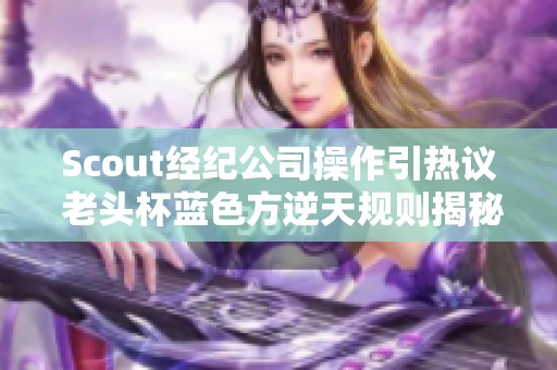 Scout經(jīng)紀(jì)公司操作引熱議 老頭杯藍(lán)色方逆天規(guī)則揭秘