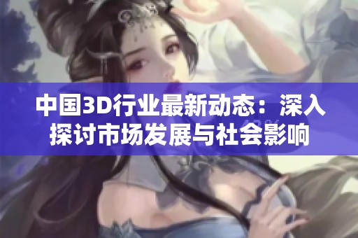 中國3D行業(yè)最新動態(tài)：深入探討市場發(fā)展與社會影響