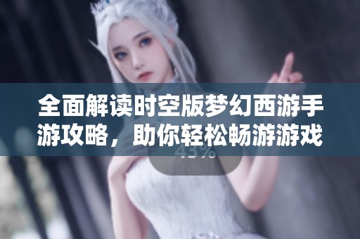 全面解讀時(shí)空版夢(mèng)幻西游手游攻略，助你輕松暢游游戲世界