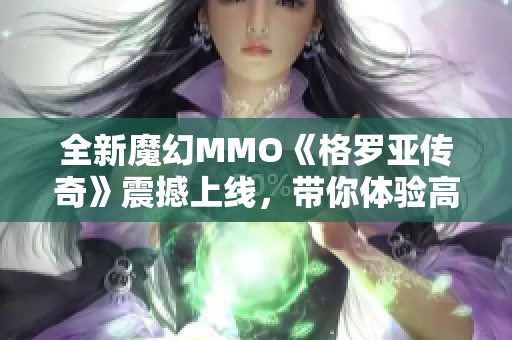全新魔幻MMO《格羅亞傳奇》震撼上線，帶你體驗(yàn)高自由冒險(xiǎn)旅程