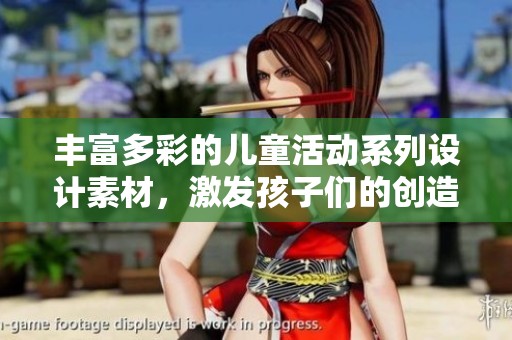 豐富多彩的兒童活動系列設計素材，激發(fā)孩子們的創(chuàng)造力和想象力