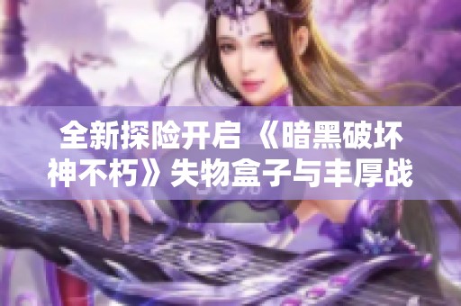 全新探險(xiǎn)開啟 《暗黑破壞神不朽》失物盒子與豐厚戰(zhàn)利品解析