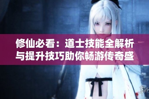 修仙必看：道士技能全解析與提升技巧助你暢游傳奇盛世