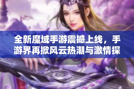 全新魔域手游震撼上線，手游界再掀風(fēng)云熱潮與激情探索！