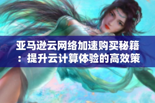 亞馬遜云網(wǎng)絡(luò)加速購(gòu)買(mǎi)秘籍:提升云計(jì)算體驗(yàn)的高效策略 亞馬遜云網(wǎng)絡(luò)加速購(gòu)買(mǎi)秘籍:提升云計(jì)算體驗(yàn)的高效策略