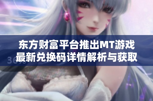 東方財(cái)富平臺(tái)推出MT游戲最新兌換碼詳情解析與獲取方法