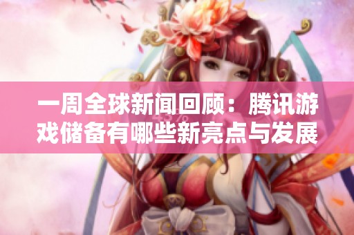 一周全球新聞回顧:騰訊游戲儲(chǔ)備有哪些新亮點(diǎn)與發(fā)展機(jī)會(huì) 一周全球新聞回顧:騰訊游戲儲(chǔ)備有哪些新亮點(diǎn)與發(fā)展機(jī)會(huì)