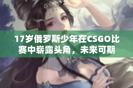17歲俄羅斯少年在CSGO比賽中嶄露頭角，未來可期