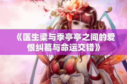 《醫(yī)生梁與季亭亭之間的愛恨糾葛與命運(yùn)交錯(cuò)》