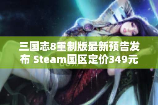 三國(guó)志8重制版最新預(yù)告發(fā)布 Steam國(guó)區(qū)定價(jià)349元詳解