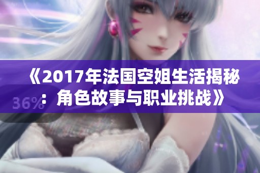 《2017年法國(guó)空姐生活揭秘：角色故事與職業(yè)挑戰(zhàn)》