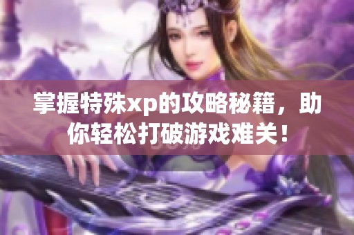 掌握特殊xp的攻略秘籍，助你輕松打破游戲難關(guān)！