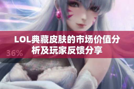 LOL典藏皮膚的市場(chǎng)價(jià)值分析及玩家反饋分享