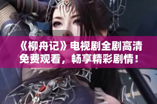 《柳舟記》電視劇全劇高清免費觀看，暢享精彩劇情！