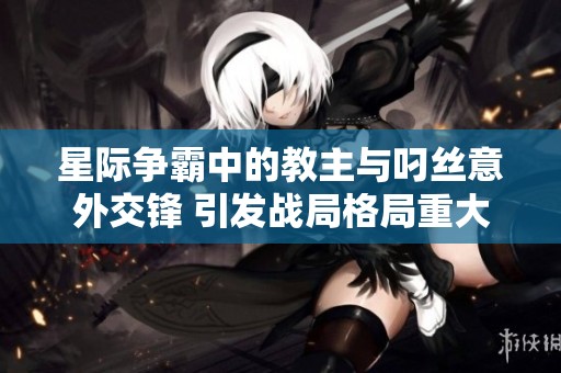 星際爭霸中的教主與叼絲意外交鋒 引發(fā)戰(zhàn)局格局重大變化
