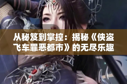 從秘笈到掌控：揭秘《俠盜飛車(chē)罪惡都市》的無(wú)盡樂(lè)趣與魅力