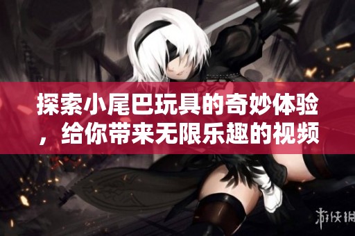 探索小尾巴玩具的奇妙體驗，給你帶來無限樂趣的視頻盛宴