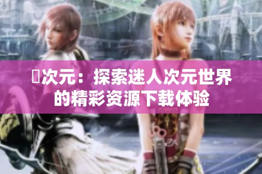 囧次元：探索迷人次元世界的精彩資源下載體驗