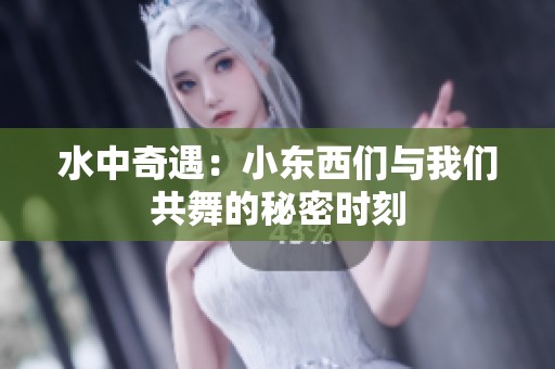 水中奇遇：小東西們與我們共舞的秘密時刻