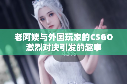 老阿姨與外國玩家的CSGO激烈對決引發(fā)的趣事