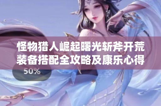 怪物獵人崛起曙光斬斧開(kāi)荒裝備搭配全攻略及康樂(lè)心得分享