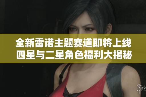 全新雷諾主題賽道即將上線 四星與二星角色福利大揭秘