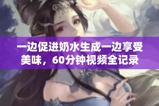 一邊促進(jìn)奶水生成一邊享受美味，60分鐘視頻全記錄