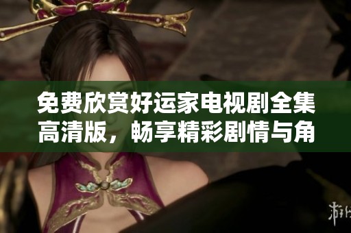 免費欣賞好運家電視劇全集高清版，暢享精彩劇情與角色魅力