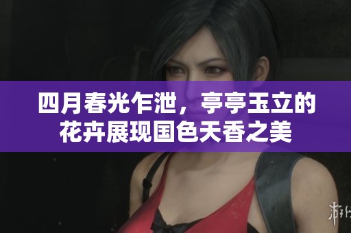 四月春光乍泄，亭亭玉立的花卉展現(xiàn)國(guó)色天香之美
