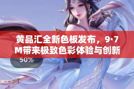 黃品匯全新色板發(fā)布，9·7M帶來極致色彩體驗與創(chuàng)新之選