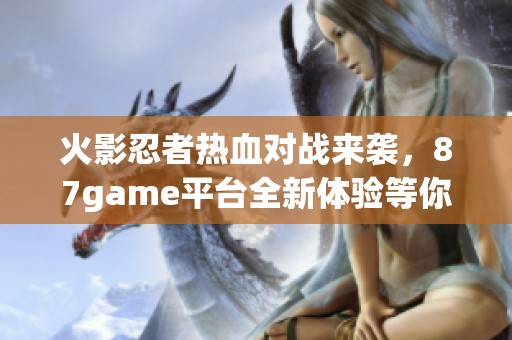 火影忍者熱血對(duì)戰(zhàn)來襲，87game平臺(tái)全新體驗(yàn)等你參與