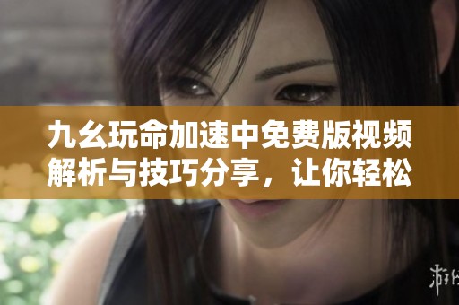 九幺玩命加速中免費(fèi)版視頻解析與技巧分享，讓你輕松暢玩！