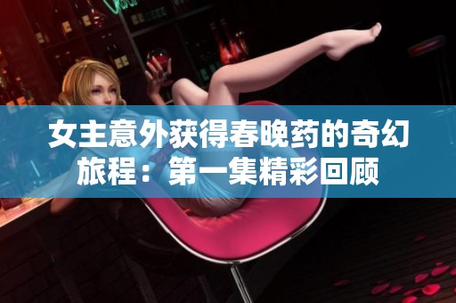 女主意外獲得春晚藥的奇幻旅程：第一集精彩回顧