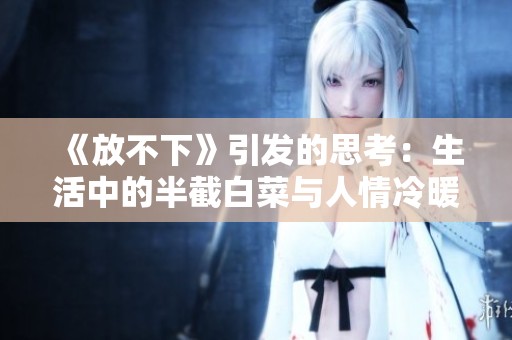 《放不下》引發(fā)的思考：生活中的半截白菜與人情冷暖