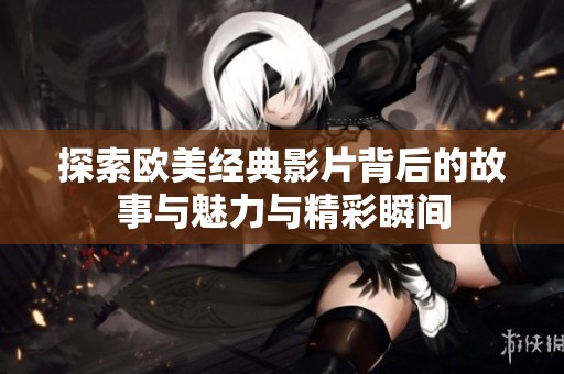 探索歐美經(jīng)典影片背后的故事與魅力與精彩瞬間