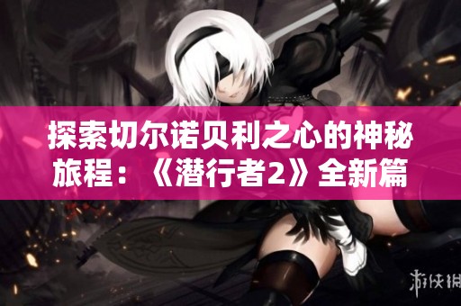 探索切爾諾貝利之心的神秘旅程：《潛行者2》全新篇章揭秘