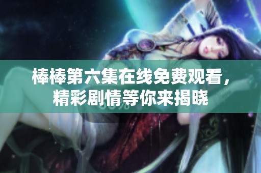 棒棒第六集在線免費(fèi)觀看，精彩劇情等你來揭曉